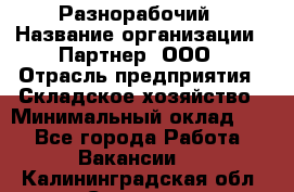 Разнорабочий › Название организации ­ Партнер, ООО › Отрасль предприятия ­ Складское хозяйство › Минимальный оклад ­ 1 - Все города Работа » Вакансии   . Калининградская обл.,Советск г.